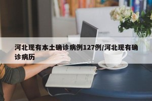 河北现有本土确诊病例127例/河北现有确诊病历