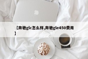 【奔驰glc怎么样,奔驰gle450费用】