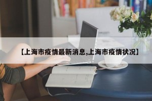 【上海市疫情最新消息,上海市疫情状况】