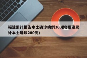 福建累计报告本土确诊病例363例(福建累计本土确诊200例)