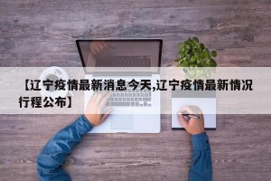 【辽宁疫情最新消息今天,辽宁疫情最新情况行程公布】