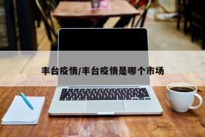 丰台疫情/丰台疫情是哪个市场