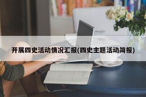 开展四史活动情况汇报(四史主题活动简报)