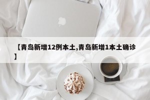 【青岛新增12例本土,青岛新增1本土确诊】