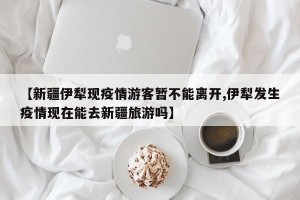 【新疆伊犁现疫情游客暂不能离开,伊犁发生疫情现在能去新疆旅游吗】