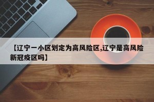 【辽宁一小区划定为高风险区,辽宁是高风险新冠疫区吗】