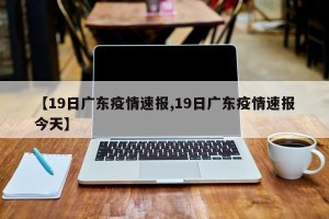 【19日广东疫情速报,19日广东疫情速报今天】