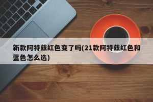 新款阿特兹红色变了吗(21款阿特兹红色和蓝色怎么选)