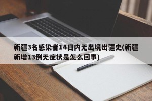 新疆3名感染者14日内无出境出疆史(新疆新增13例无症状是怎么回事)