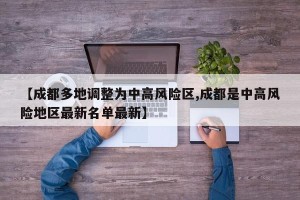 【成都多地调整为中高风险区,成都是中高风险地区最新名单最新】