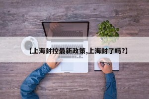 【上海封控最新政策,上海封了吗?】
