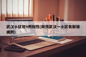 武汉小区现9例阳性(网传武汉一小区有新增病例)