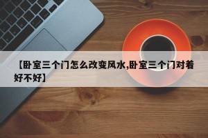 【卧室三个门怎么改变风水,卧室三个门对着好不好】