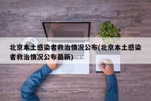 北京本土感染者救治情况公布(北京本土感染者救治情况公布最新)