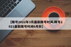 【限号2022年3月最新限号时间,限号2021最新限号时间6月份】