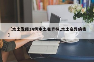 【本土发现34例本土变异株,本土变异病毒】