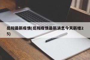 岳阳最新疫情(岳阳疫情最新消息今天新增25)