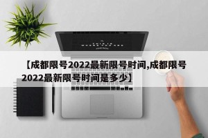 【成都限号2022最新限号时间,成都限号2022最新限号时间是多少】