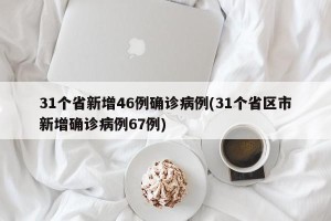 31个省新增46例确诊病例(31个省区市新增确诊病例67例)