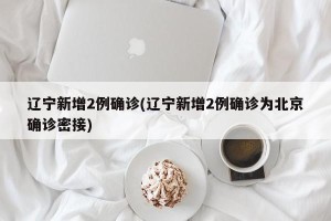 辽宁新增2例确诊(辽宁新增2例确诊为北京确诊密接)