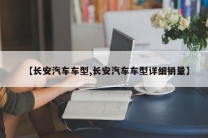 【长安汽车车型,长安汽车车型详细销量】
