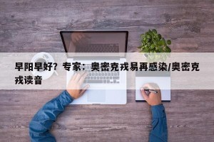 早阳早好？专家：奥密克戎易再感染/奥密克戎读音