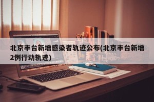 北京丰台新增感染者轨迹公布(北京丰台新增2例行动轨迹)