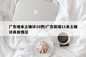 广东增本土确诊10例/广东新增11本土确诊具体情况