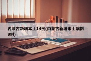 内蒙古新增本土14例(内蒙古新增本土病例9例)