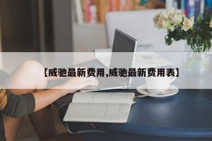 【威驰最新费用,威驰最新费用表】