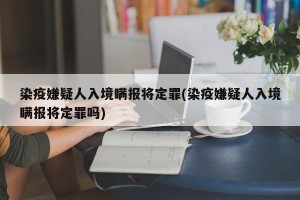 染疫嫌疑人入境瞒报将定罪(染疫嫌疑人入境瞒报将定罪吗)