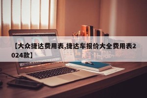 【大众捷达费用表,捷达车报价大全费用表2024款】