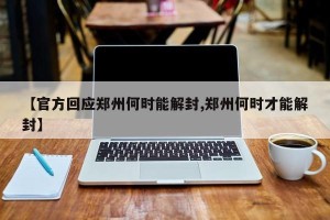 【官方回应郑州何时能解封,郑州何时才能解封】