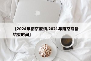 【2024年南京疫情,2021年南京疫情结束时间】