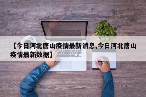 【今日河北唐山疫情最新消息,今日河北唐山疫情最新数据】