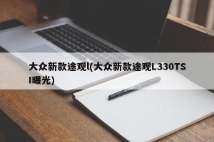 大众新款途观l(大众新款途观L330TSI曝光)