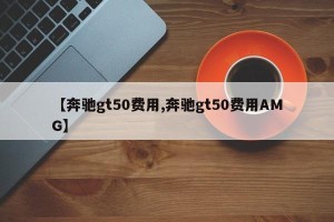【奔驰gt50费用,奔驰gt50费用AMG】