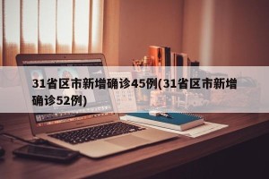 31省区市新增确诊45例(31省区市新增确诊52例)