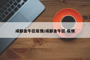 成都金牛区疫情/成都金牛区 疫情