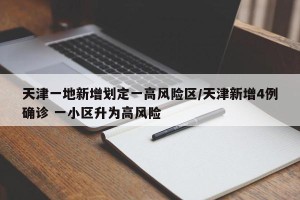 天津一地新增划定一高风险区/天津新增4例确诊 一小区升为高风险