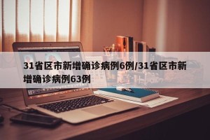 31省区市新增确诊病例6例/31省区市新增确诊病例63例