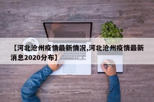 【河北沧州疫情最新情况,河北沧州疫情最新消息2020分布】