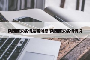 陕西西安疫情最新消息/陕西西安疫情情况