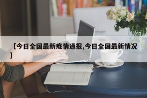 【今日全国最新疫情通报,今日全国最新情况】