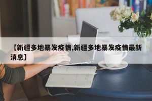 【新疆多地暴发疫情,新疆多地暴发疫情最新消息】