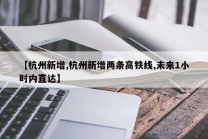 【杭州新增,杭州新增两条高铁线,未来1小时内直达】