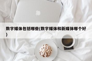 数字媒体包括哪些(数字媒体和新媒体哪个好)