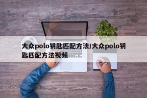 大众polo钥匙匹配方法/大众polo钥匙匹配方法视频