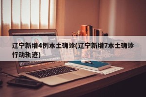 辽宁新增4例本土确诊(辽宁新增7本土确诊行动轨迹)