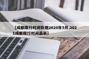【成都限行时间新规2020年5月,2021成都限行时间最新】